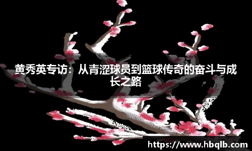 黄秀英专访：从青涩球员到篮球传奇的奋斗与成长之路