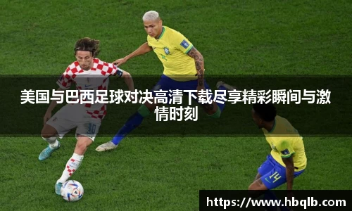 美国与巴西足球对决高清下载尽享精彩瞬间与激情时刻